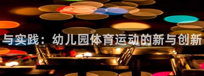 vsport体育官网下载招商电话地址：与实践：幼儿园