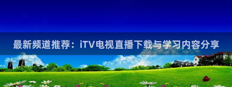 球神体育直播官网：最新频道推荐：iTV电视直播下载与学习内容分享
