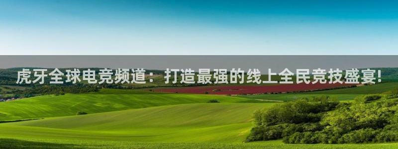 球神体育直播在线：虎牙全球电竞频道：打造最强的线上全民竞技盛宴!